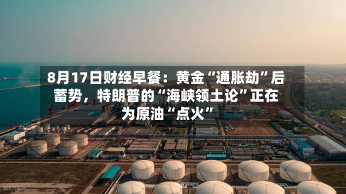 8月17日财经早餐：黄金“通胀劫	”后蓄势	，特朗普的“海峡领土论”正在为原油“点火”-第2张图片