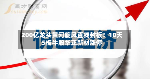 200亿龙头黄河旋风直线封板!10天5板牛股华正新材涨停-第1张图片