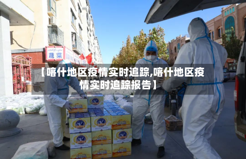【喀什地区疫情实时追踪,喀什地区疫情实时追踪报告】-第1张图片