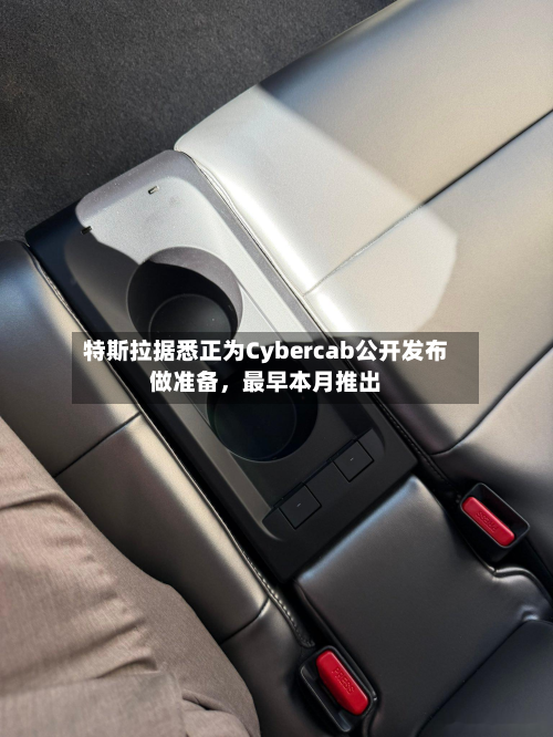 特斯拉据悉正为Cybercab公开发布做准备	，最早本月推出-第3张图片