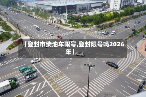 【登封市柴油车限号,登封限号吗2026年】-第1张图片