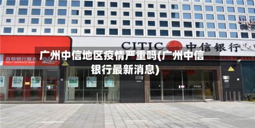 广州中信地区疫情严重吗(广州中信银行最新消息)-第1张图片