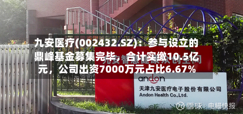 九安医疗(002432.SZ)：参与设立的鼎峰基金募集完毕	，合计实缴10.5亿元，公司出资7000万元占比6.67%-第3张图片