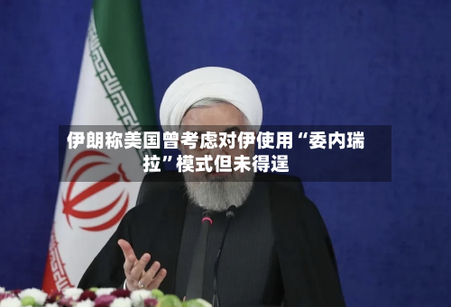 伊朗称美国曾考虑对伊使用“委内瑞拉	”模式但未得逞-第3张图片