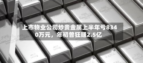 上市物业公司炒贵金属上半年亏8340万元，年初曾狂赚2.5亿-第2张图片