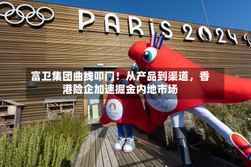 富卫集团曲线叩门！从产品到渠道，香港险企加速掘金内地市场-第3张图片