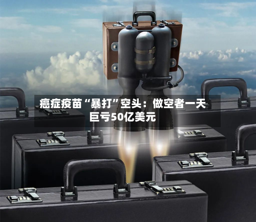 癌症疫苗“暴打”空头：做空者一天巨亏50亿美元-第2张图片