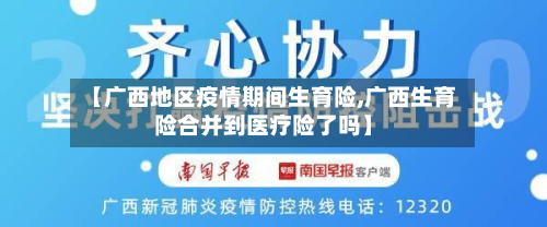 【广西地区疫情期间生育险,广西生育险合并到医疗险了吗】-第1张图片