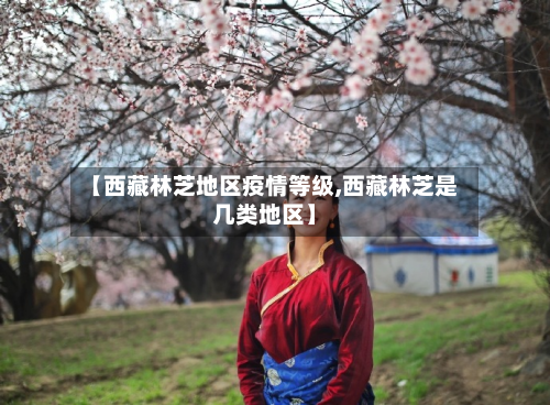 【 *** 林芝地区疫情等级, *** 林芝是几类地区】