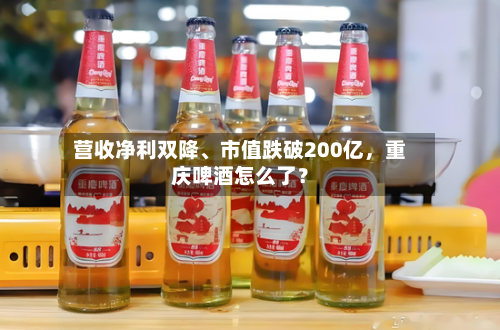 营收净利双降、市值跌破200亿，重庆啤酒怎么了？-第2张图片