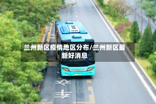 兰州新区疫情地区分布/兰州新区最新好消息-第1张图片