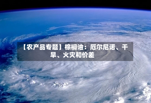 【农产品专题】棕榈油：厄尔尼诺	、干旱、火灾和价差-第3张图片