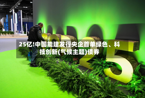 25亿!中国能建发行央企首单绿色、科技创新(气候主题)债券-第1张图片