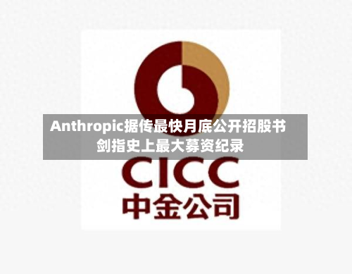 Anthropic据传最快月底公开招股书 剑指史上更大募资纪录