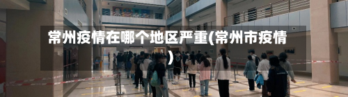 常州疫情在哪个地区严重(常州市疫情)-第1张图片