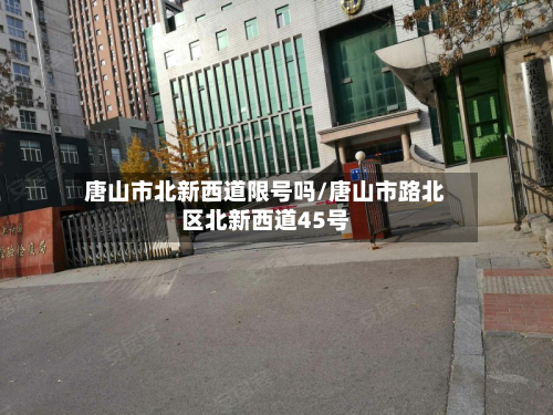 唐山市北新西道限号吗/唐山市路北区北新西道45号-第1张图片