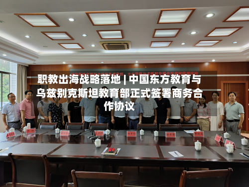职教出海战略落地 | 中国东方教育与乌兹别克斯坦教育部正式签署商务合作协议-第1张图片