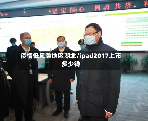 疫情低风险地区湖北/ipad2017上市多少钱-第1张图片