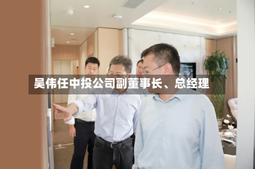 吴伟任中 *** 司副董事长、总经理