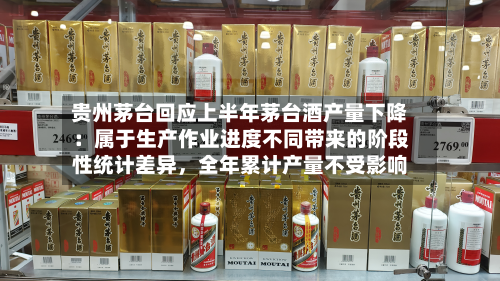 贵州茅台回应上半年茅台酒产量下降：属于生产作业进度不同带来的阶段性统计差异	，全年累计产量不受影响-第3张图片