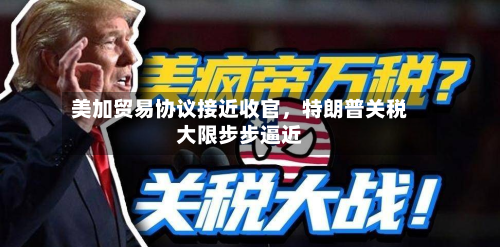 美加贸易协议接近收官，特朗普关税大限步步逼近-第2张图片