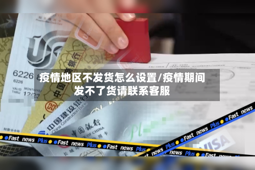 疫情地区不发货怎么设置/疫情期间发不了货请联系客服-第1张图片