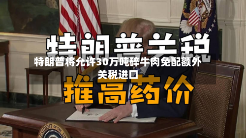 特朗普将允许30万吨碎牛肉免配额外关税进口-第1张图片