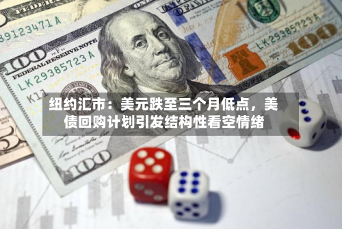 纽约汇市：美元跌至三个月低点，美债回购计划引发结构性看空情绪-第2张图片