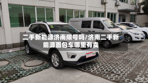 二手新能源济南限号吗/济南二手新能源面包车哪里有卖-第1张图片