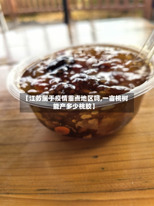 【江苏属于疫情重点地区吗,一亩桃树能产多少桃胶】-第1张图片