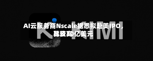 AI云服务商Nscale据悉拟赴美IPO，比较高募资30亿美元-第2张图片