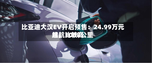 比亚迪大汉EV开启预售：24.99万元起，比较高续航1008公里-第3张图片