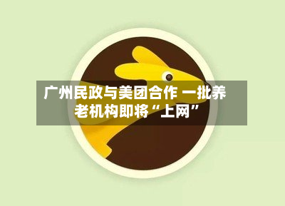 广州民政与美团合作 一批养老机构即将“上网”-第2张图片