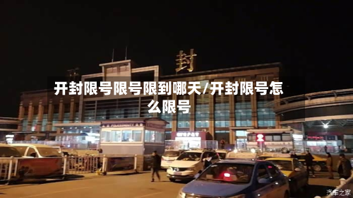 开封限号限号限到哪天/开封限号怎么限号-第1张图片