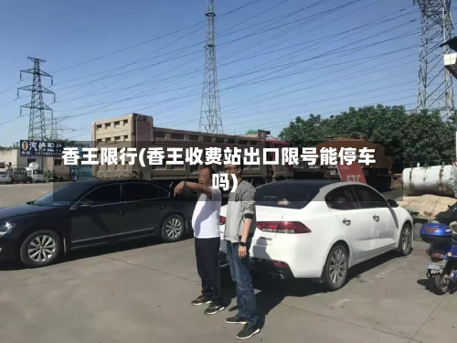 香王限行(香王收费站出口限号能停车吗)-第1张图片