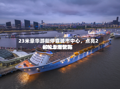 23米豪华游艇停靠城市中心，点亮2026上海世界邮轮季普陀站-第1张图片