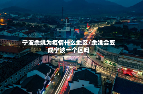 宁波余姚为疫情什么地区/余姚会变成宁波一个区吗-第1张图片