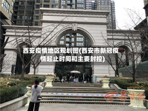 西安疫情地区规划图(西安市新冠疫情起止时间和主要封控)-第1张图片