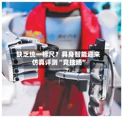 缺乏统一标尺？具身智能迎来仿真评测“竞技场”-第2张图片