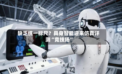 缺乏统一标尺？具身智能迎来仿真评测“竞技场”-第3张图片