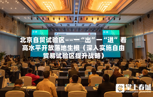 北京自贸试验区——一“出”一“进	” 看高水平开放落地生根（深入实施自由贸易试验区提升战略）-第2张图片