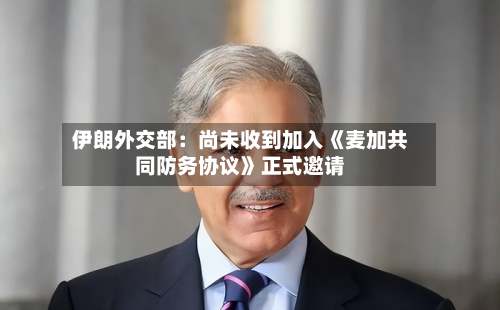 伊朗外交部:尚未收到加入《麦加共同防务协议》正式邀请-第3张图片