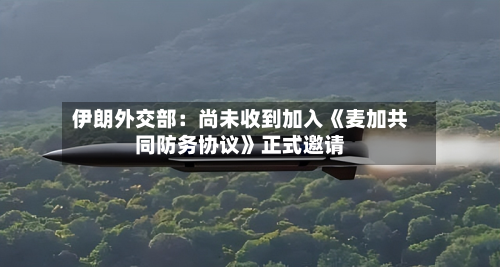 伊朗外交部:尚未收到加入《麦加共同防务协议》正式邀请-第1张图片