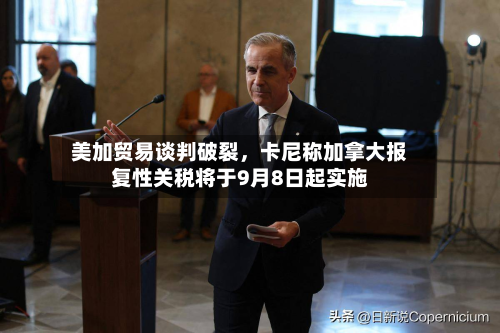 美加贸易谈判破裂，卡尼称加拿大报复性关税将于9月8日起实施-第2张图片