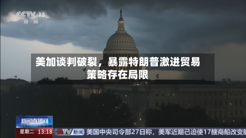 美加谈判破裂	，暴露特朗普激进贸易策略存在局限-第2张图片