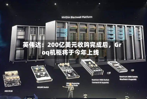 英伟达：200亿美元收购完成后	，Groq机柜将于今年上线-第2张图片