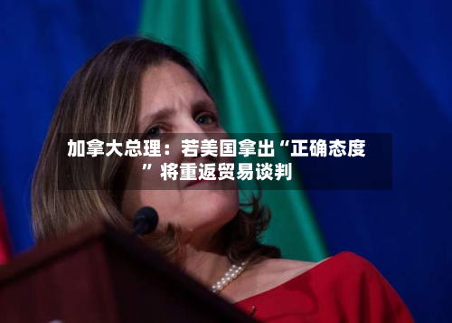 加拿大总理：若美国拿出“正确态度” 将重返贸易谈判-第3张图片