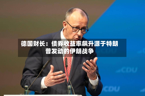 德国财长:债券收益率飙升源于特朗普发动的伊朗战争-第1张图片