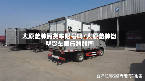 太原蓝牌厢货车限号吗/太原蓝牌微型货车限行路段图-第1张图片