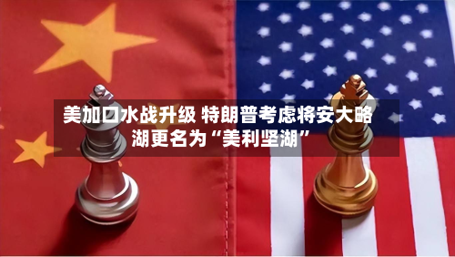 美加口水战升级 特朗普考虑将安大略湖更名为“美利坚湖”-第2张图片